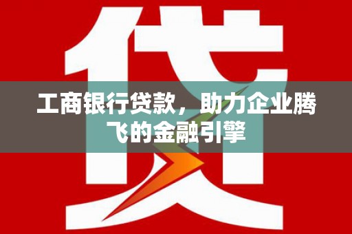 义马工商银行贷款，助力企业腾飞的金融引擎