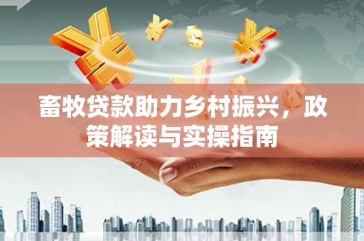 义马畜牧贷款助力乡村振兴，政策解读与实操指南