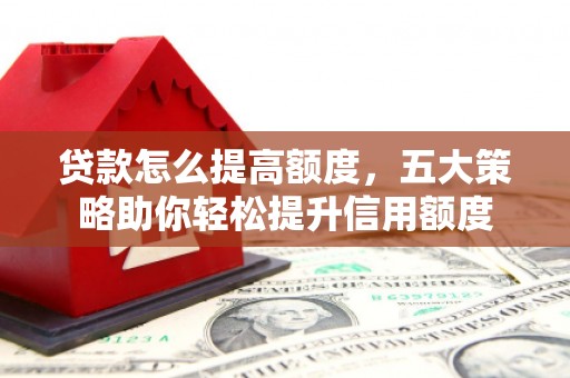 义马贷款怎么提高额度，五大策略助你轻松提升信用额度