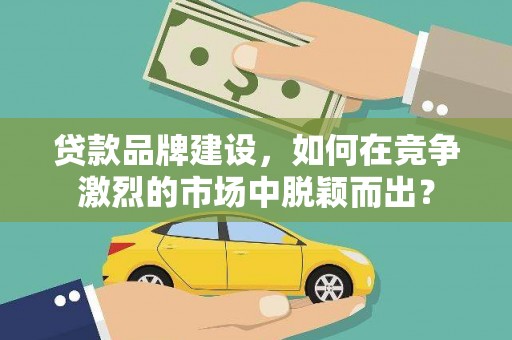 义马贷款品牌建设，如何在竞争激烈的市场中脱颖而出？