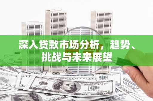 义马深入贷款市场分析，趋势、挑战与未来展望
