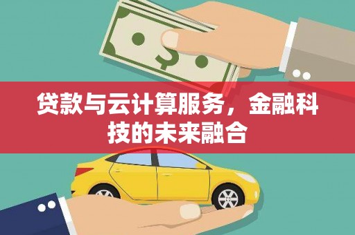 义马贷款与云计算服务，金融科技的未来融合