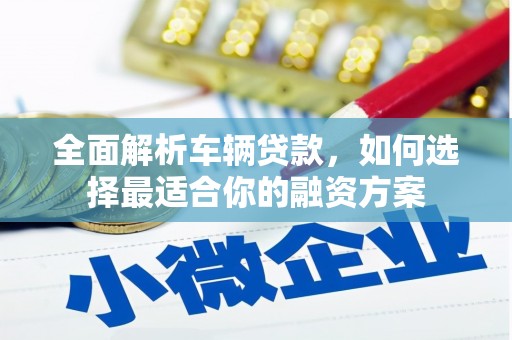义马全面解析车辆贷款，如何选择最适合你的融资方案