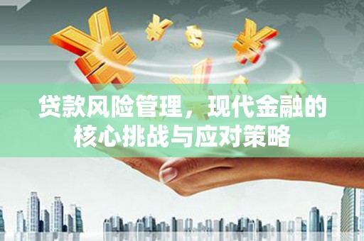 义马贷款风险管理，现代金融的核心挑战与应对策略