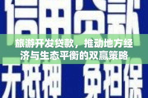 义马旅游开发贷款，推动地方经济与生态平衡的双赢策略