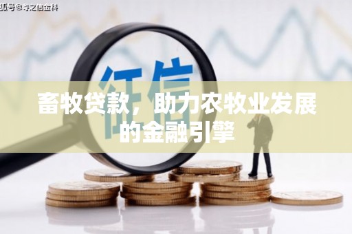 义马畜牧贷款，助力农牧业发展的金融引擎