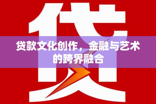 义马贷款文化创作，金融与艺术的跨界融合