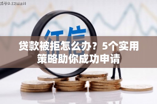 义马贷款被拒怎么办？5个实用策略助你成功申请