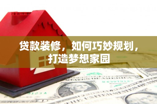 义马贷款装修，如何巧妙规划，打造梦想家园