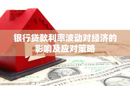 义马银行贷款利率波动对经济的影响及应对策略