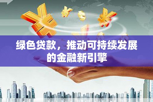 义马绿色贷款，推动可持续发展的金融新引擎