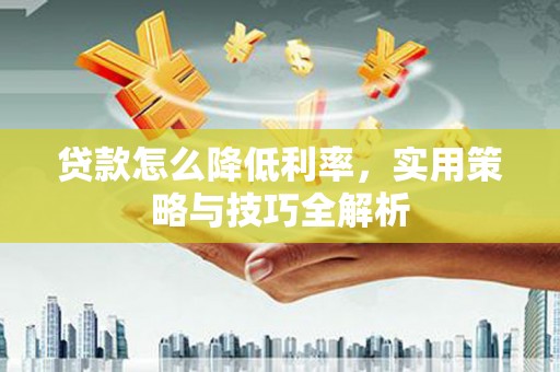义马贷款怎么降低利率，实用策略与技巧全解析