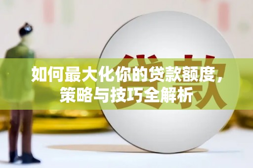 义马如何最大化你的贷款额度，策略与技巧全解析