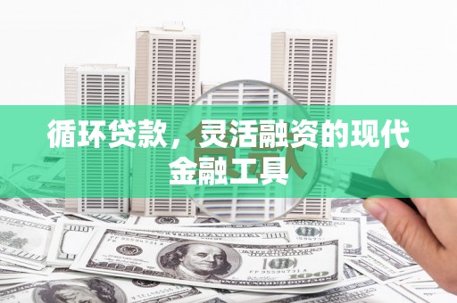 义马循环贷款，灵活融资的现代金融工具