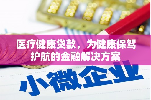 义马医疗健康贷款，为健康保驾护航的金融解决方案