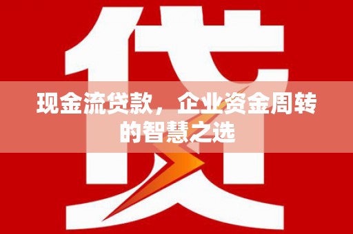 义马现金流贷款，企业资金周转的智慧之选