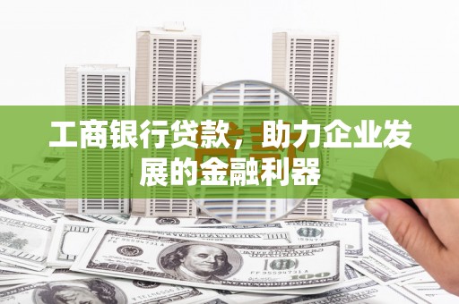 义马工商银行贷款，助力企业发展的金融利器