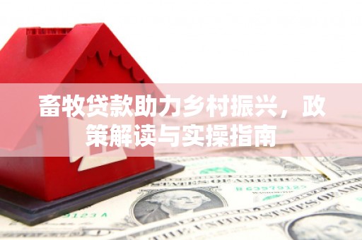 义马畜牧贷款助力乡村振兴，政策解读与实操指南