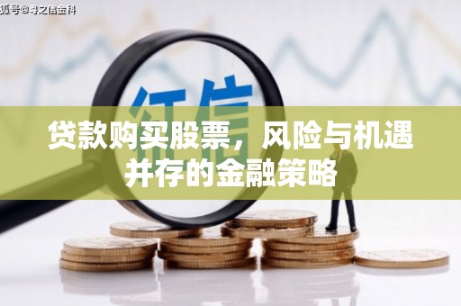 义马贷款购买股票，风险与机遇并存的金融策略
