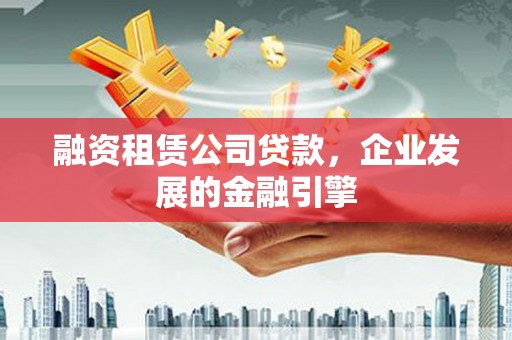 义马融资租赁公司贷款，企业发展的金融引擎