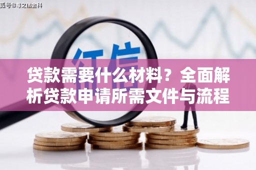 义马贷款需要什么材料？全面解析贷款申请所需文件与流程