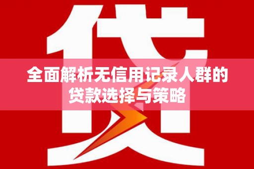 义马全面解析无信用记录人群的贷款选择与策略