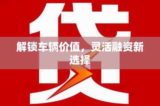 义马解锁车辆价值，灵活融资新选择