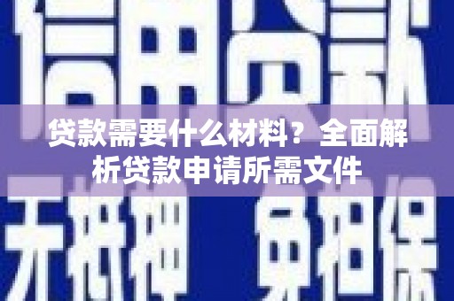 义马贷款需要什么材料？全面解析贷款申请所需文件