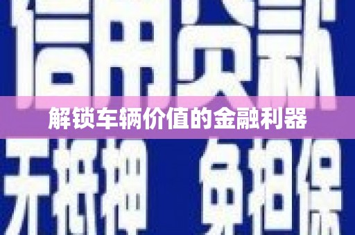 义马解锁车辆价值的金融利器