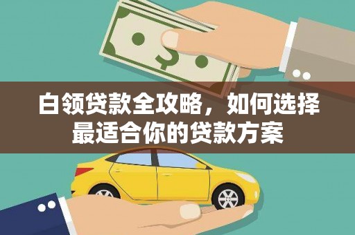 义马白领贷款全攻略，如何选择最适合你的贷款方案