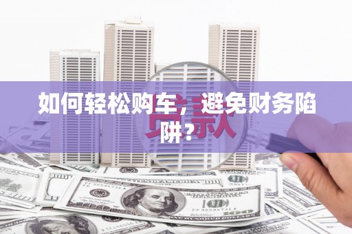 义马如何轻松购车，避免财务陷阱？