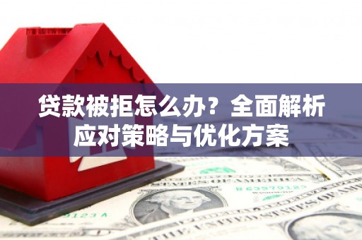 义马贷款被拒怎么办？全面解析应对策略与优化方案