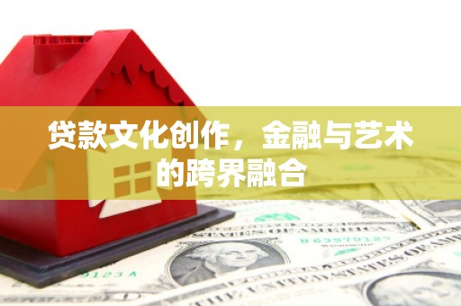 义马贷款文化创作，金融与艺术的跨界融合