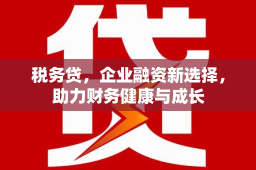 义马税务贷，企业融资新选择，助力财务健康与成长