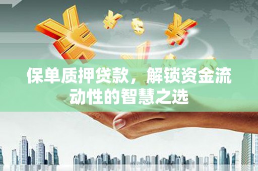 义马保单质押贷款，解锁资金流动性的智慧之选