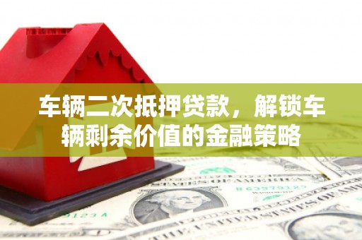 义马车辆二次抵押贷款，解锁车辆剩余价值的金融策略