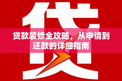 义马贷款装修全攻略，从申请到还款的详细指南