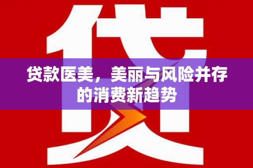 义马贷款医美，美丽与风险并存的消费新趋势