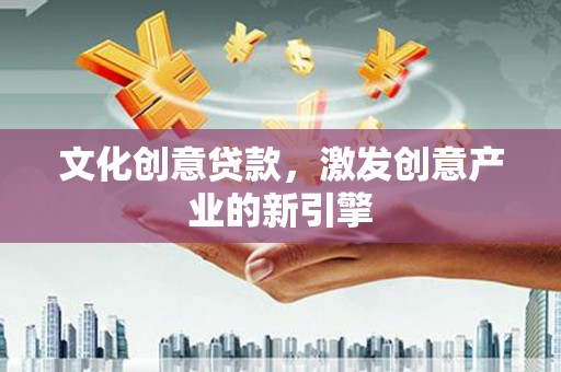 义马文化创意贷款，激发创意产业的新引擎