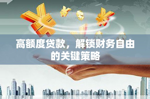 义马高额度贷款，解锁财务自由的关键策略
