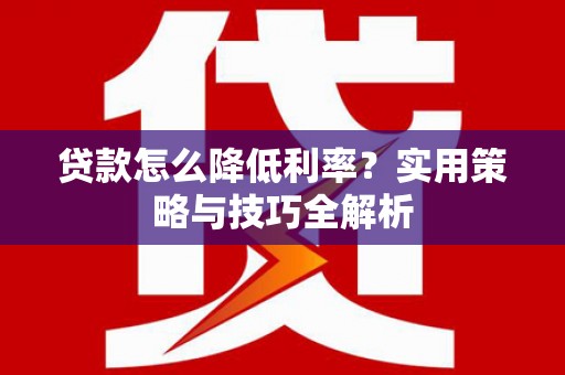 义马贷款怎么降低利率？实用策略与技巧全解析